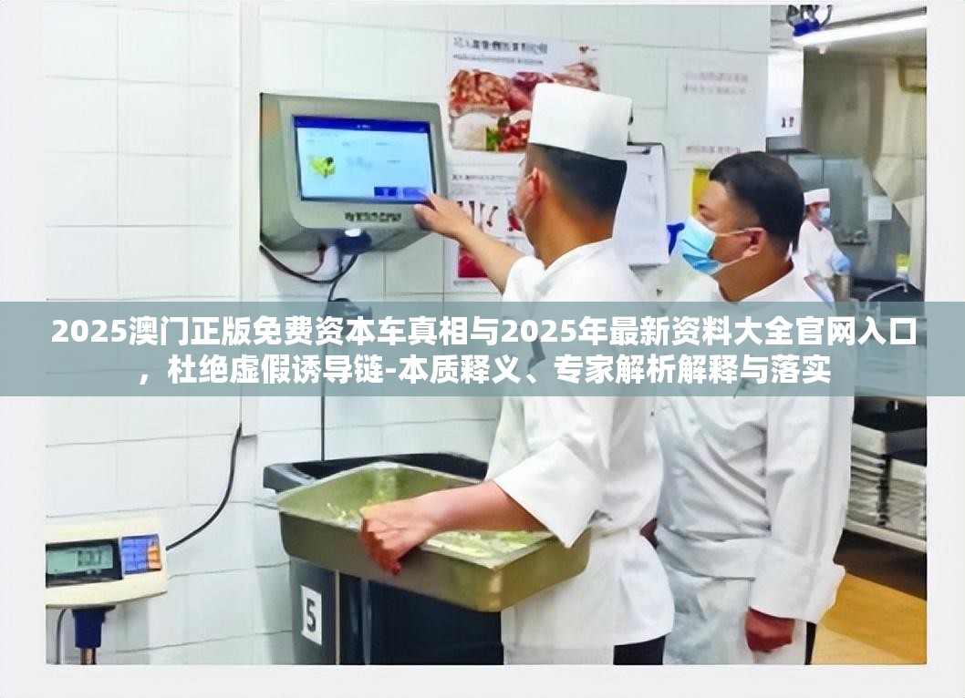 2025澳门正版免费资本车真相与2025年最新资料大全官网入口，杜绝虚假诱导链-本质释义、专家解析解释与落实