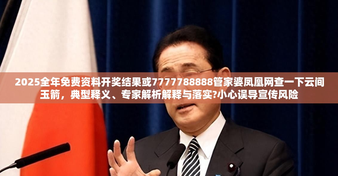 2025全年免费资料开奖结果或7777788888管家婆凤凰网查一下云间玉箭，典型释义、专家解析解释与落实?小心误导宣传风险