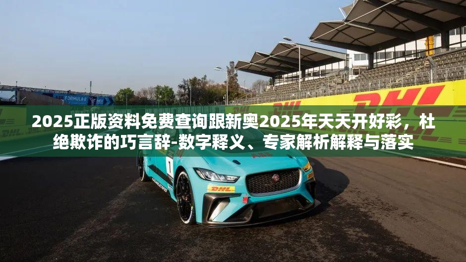 2025正版资料免费查询跟新奥2025年天天开好彩，杜绝欺诈的巧言辞-数字释义、专家解析解释与落实