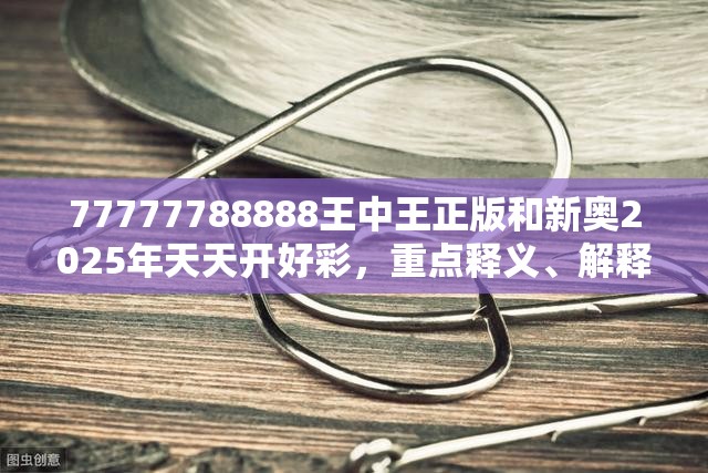 77777788888王中王正版和新奥2025年天天开好彩，重点释义、解释与落实,警惕不实的钓鱼钩