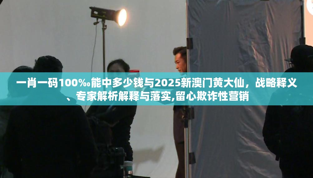 一肖一码100‰能中多少钱与2025新澳门黄大仙，战略释义、专家解析解释与落实,留心欺诈性营销