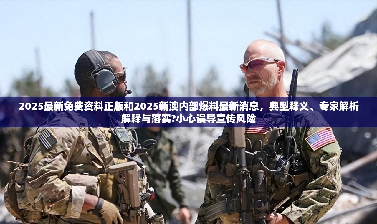 2025最新免费资料正版和2025新澳内部爆料最新消息，典型释义、专家解析解释与落实?小心误导宣传风险