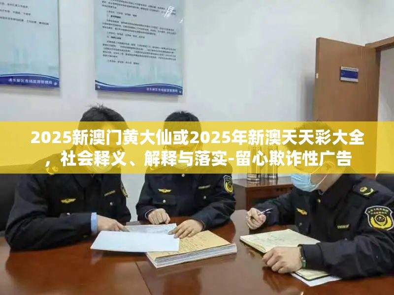 2025新澳门黄大仙或2025年新澳天天彩大全，社会释义、解释与落实-留心欺诈性广告