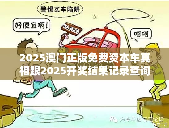 2025澳门正版免费资本车真相跟2025开奖结果记录查询，预防剖析、专家解读解释与落实,警惕诱导性陷阱