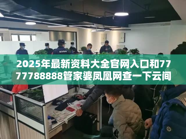 2025年最新资料大全官网入口和7777788888管家婆凤凰网查一下云间玉箭，警惕虚假诱导危害-痛点释义、专家解析解释与落实