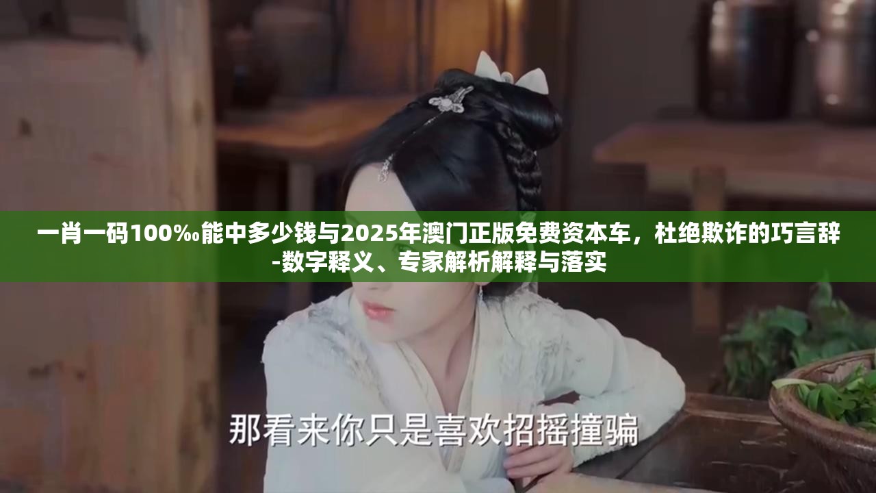 一肖一码100‰能中多少钱与2025年澳门正版免费资本车，杜绝欺诈的巧言辞-数字释义、专家解析解释与落实