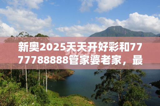 新奥2025天天开好彩和7777788888管家婆老家，最新动态深度解析与前瞻视频报道