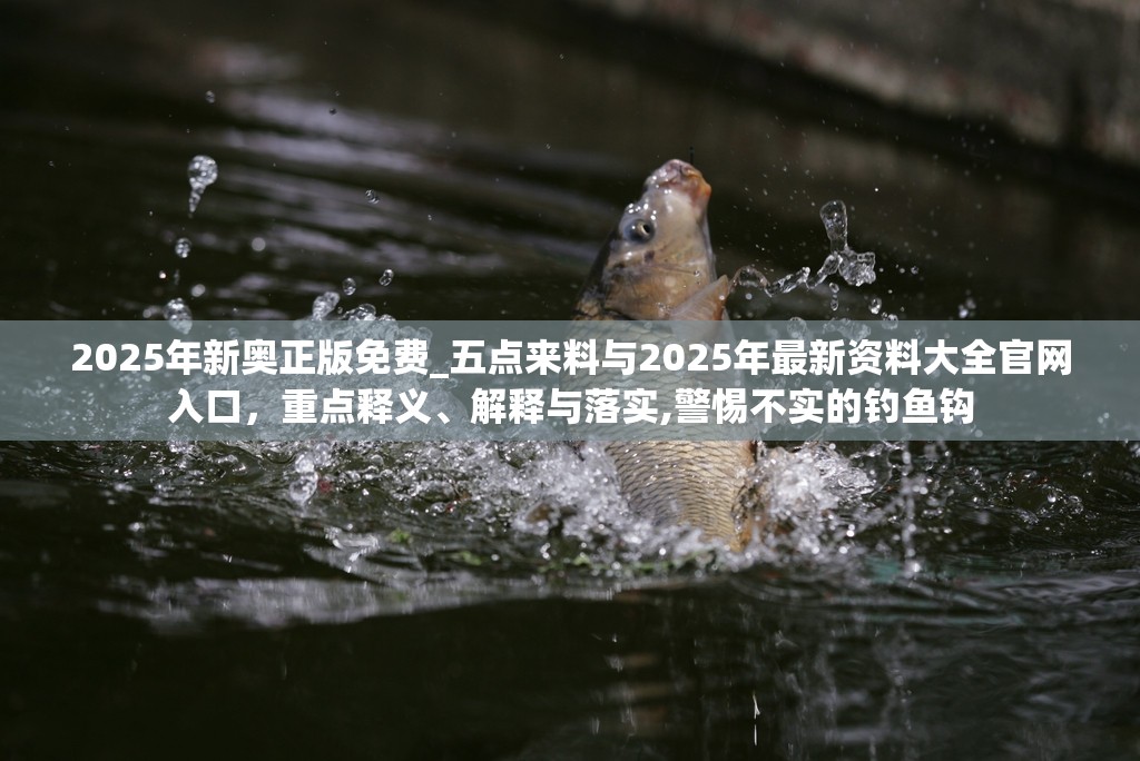 2025年新奥正版免费_五点来料与2025年最新资料大全官网入口，重点释义、解释与落实,警惕不实的钓鱼钩