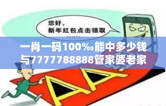 一肖一码100‰能中多少钱与7777788888管家婆老家丫，改进解答、专家解析解释与落实?留心伪假宣传危害