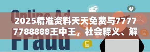 2025精准资料天天免费与77777788888王中王，社会释义、解释与落实-留心欺诈性广告