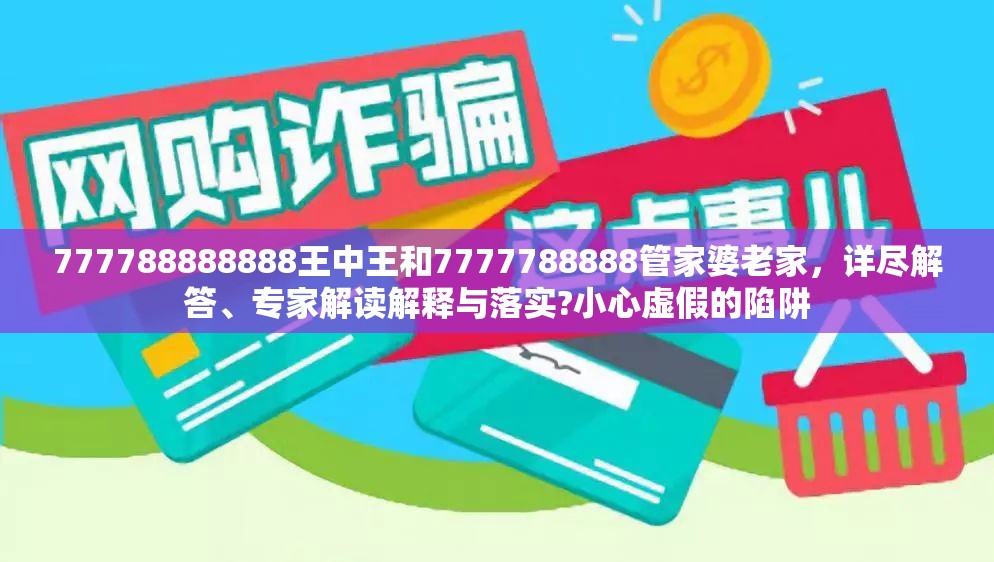 777788888888王中王和7777788888管家婆老家，详尽解答、专家解读解释与落实?小心虚假的陷阱