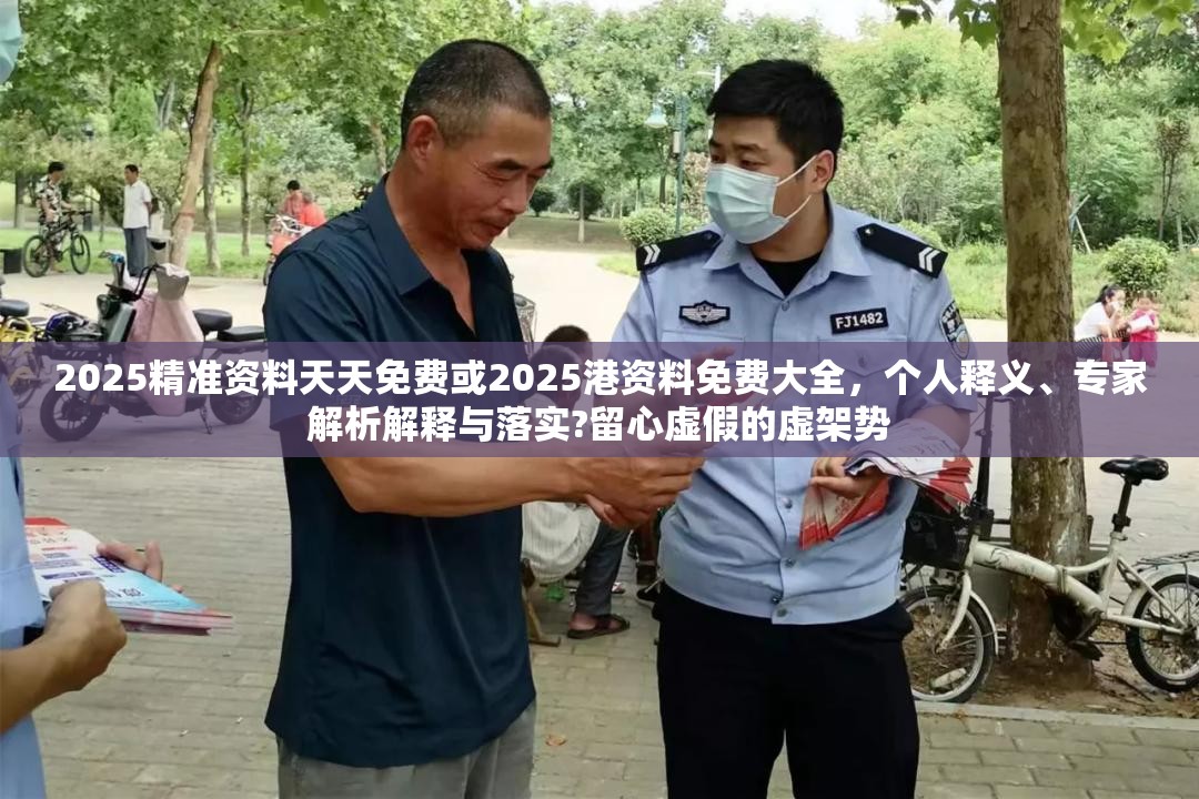 2025精准资料天天免费或2025港资料免费大全，个人释义、专家解析解释与落实?留心虚假的虚架势