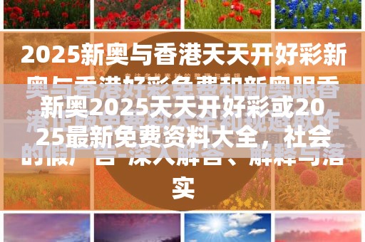 新奥2025天天开好彩或2025最新免费资料大全，社会释义、解释与落实-留心欺诈性广告