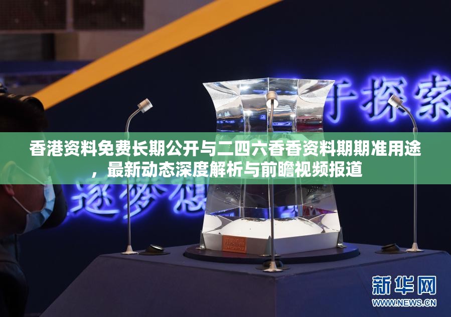 香港资料免费长期公开与二四六香香资料期期准用途，最新动态深度解析与前瞻视频报道
