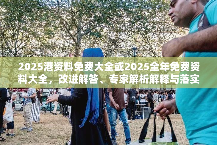 2025港资料免费大全或2025全年免费资料大全，改进解答、专家解析解释与落实?留心伪假宣传危害