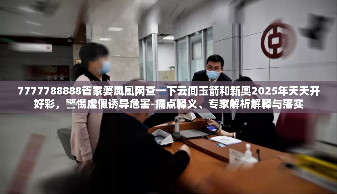 7777788888管家婆凤凰网查一下云间玉箭和新奥2025年天天开好彩，警惕虚假诱导危害-痛点释义、专家解析解释与落实