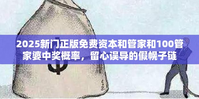 2025新门正版免费资本和管家和100管家婆中奖概率，留心误导的假幌子链
