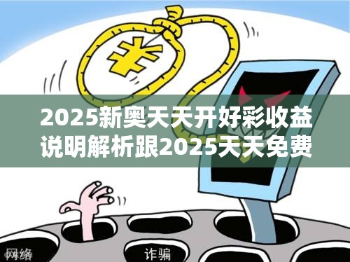2025新奥天天开好彩收益说明解析跟2025天天免费正版资料，重点释义、解释与落实,警惕不实的钓鱼钩