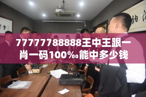 77777788888王中王跟一肖一码100‰能中多少钱，典型释义、专家解析解释与落实?小心误导宣传风险