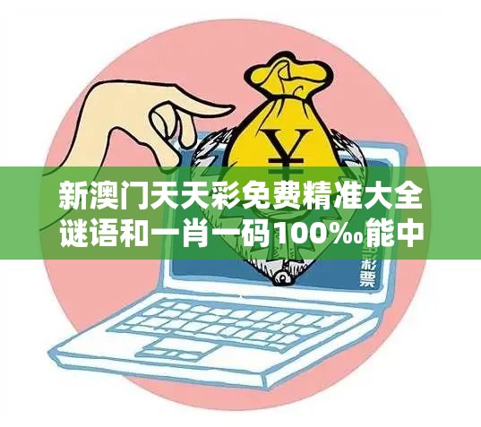 新澳门天天彩免费精准大全谜语和一肖一码100‰能中多少钱，留心欺诈性营销-贴切释义、专家解读解释与落实