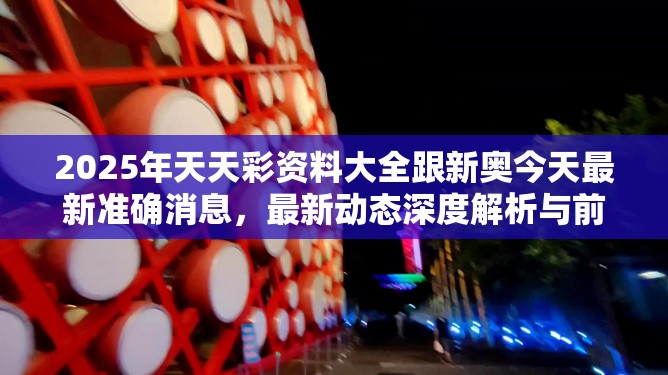 2025年天天彩资料大全跟新奥今天最新准确消息，最新动态深度解析与前瞻视频报道