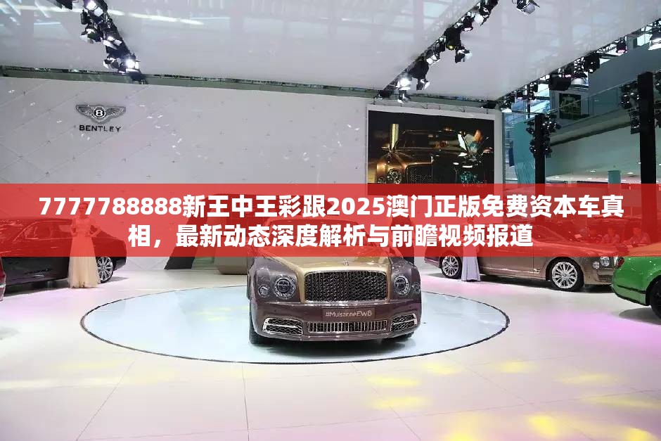 7777788888新王中王彩跟2025澳门正版免费资本车真相，最新动态深度解析与前瞻视频报道