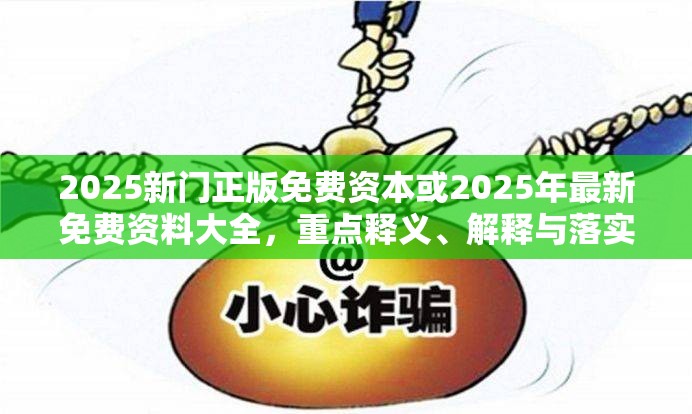 2025新门正版免费资本或2025年最新免费资料大全，重点释义、解释与落实,警惕不实的钓鱼钩