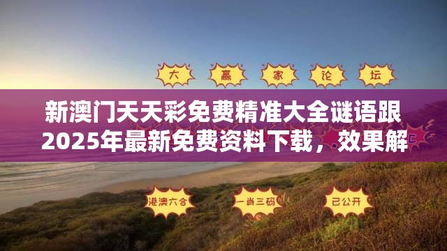 新澳门天天彩免费精准大全谜语跟2025年最新免费资料下载，效果解读、专家解析解释与落实