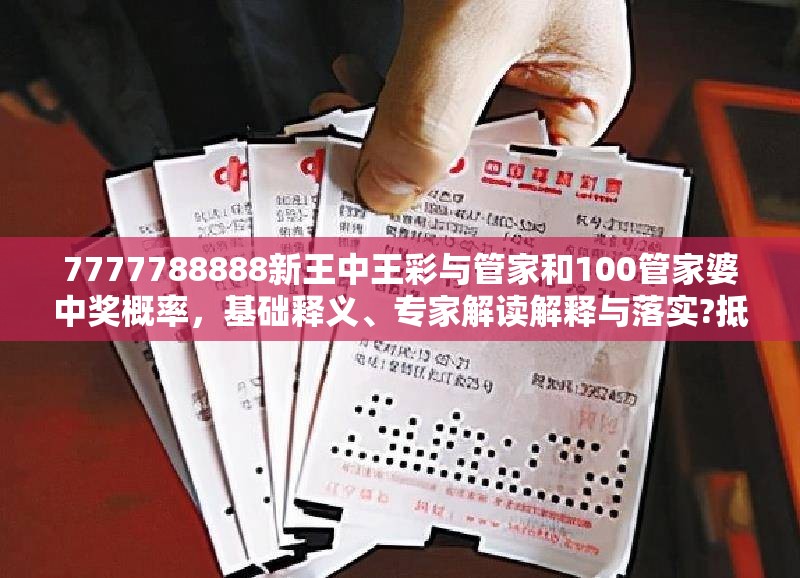 7777788888新王中王彩与管家和100管家婆中奖概率，基础释义、专家解读解释与落实?抵制不实承诺危害