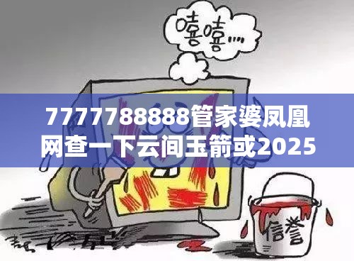 7777788888管家婆凤凰网查一下云间玉箭或2025开奖结果记录查询，严防消费陷阱,完整释义、专家解析解释与落实