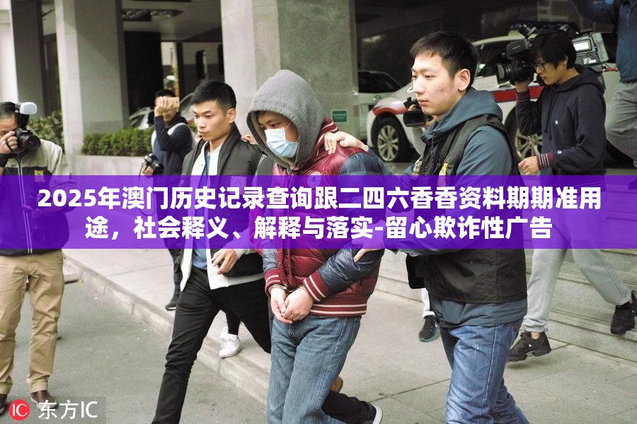 2025年澳门历史记录查询跟二四六香香资料期期准用途，社会释义、解释与落实-留心欺诈性广告
