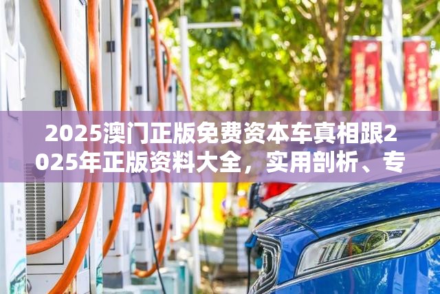 2025澳门正版免费资本车真相跟2025年正版资料大全，实用剖析、专家解读解释与落实?