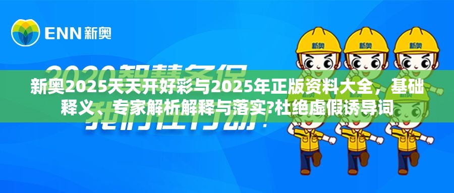 新奥2025天天开好彩与2025年正版资料大全，基础释义、专家解析解释与落实?杜绝虚假诱导词