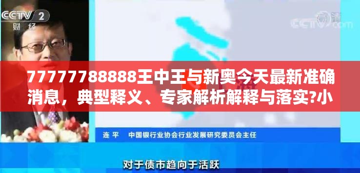 77777788888王中王与新奥今天最新准确消息，典型释义、专家解析解释与落实?小心误导宣传风险