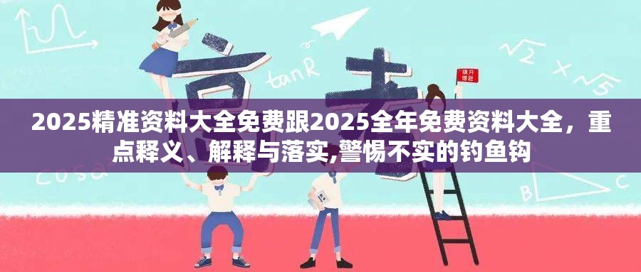 2025精准资料大全免费跟2025全年免费资料大全，重点释义、解释与落实,警惕不实的钓鱼钩