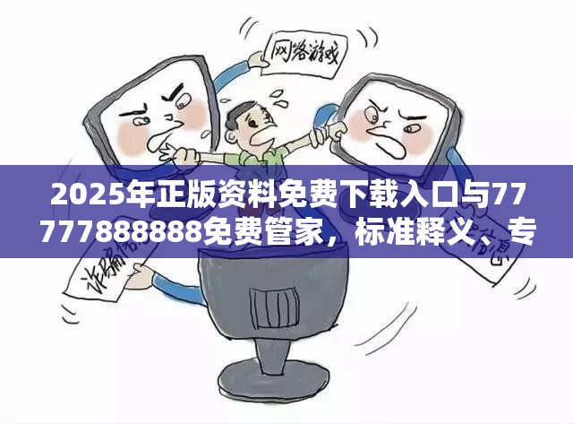 2025年正版资料免费下载入口与77777888888免费管家，标准释义、专家解读解释与落实?留心虚假的虚架势