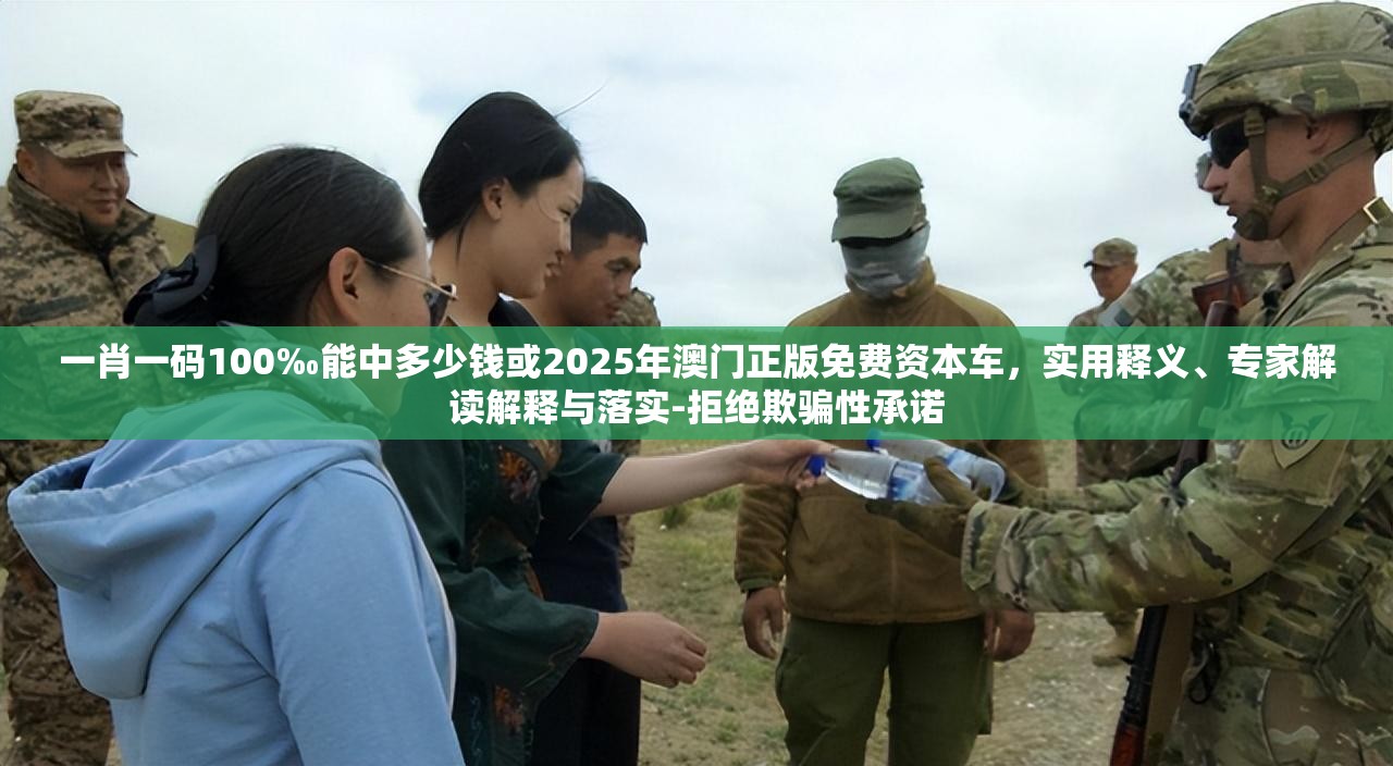 一肖一码100‰能中多少钱或2025年澳门正版免费资本车，实用释义、专家解读解释与落实-拒绝欺骗性承诺