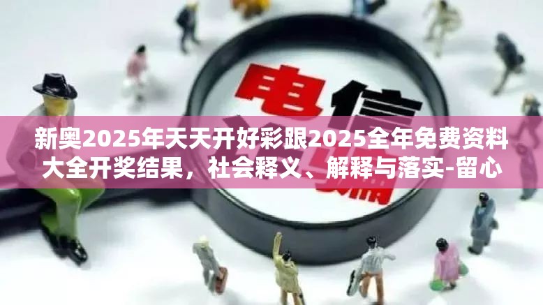 新奥2025年天天开好彩跟2025全年免费资料大全开奖结果，社会释义、解释与落实-留心欺诈性广告