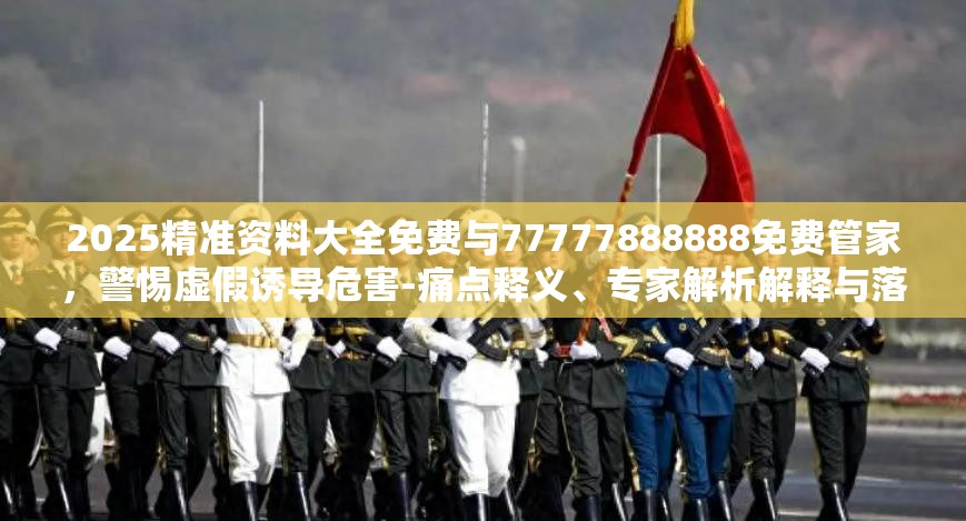 2025精准资料大全免费与77777888888免费管家，警惕虚假诱导危害-痛点释义、专家解析解释与落实