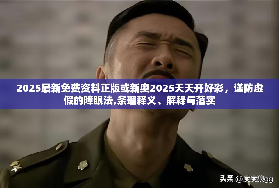 2025最新免费资料正版或新奥2025天天开好彩，谨防虚假的障眼法,条理释义、解释与落实