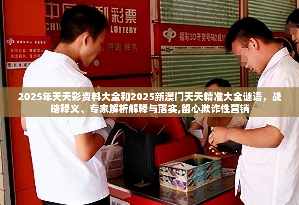 2025年天天彩资料大全和2025新澳门天天精准大全谜语，战略释义、专家解析解释与落实,留心欺诈性营销