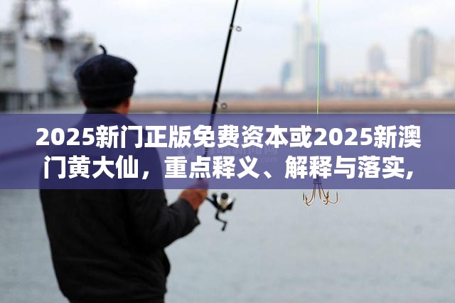 2025新门正版免费资本或2025新澳门黄大仙，重点释义、解释与落实,警惕不实的钓鱼钩