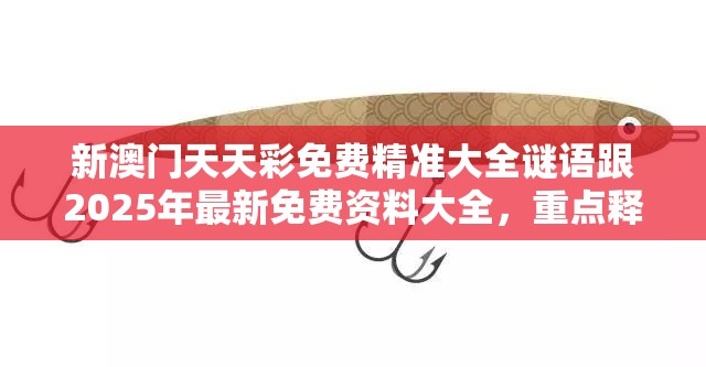 新澳门天天彩免费精准大全谜语跟2025年最新免费资料大全，重点释义、解释与落实,警惕不实的钓鱼钩