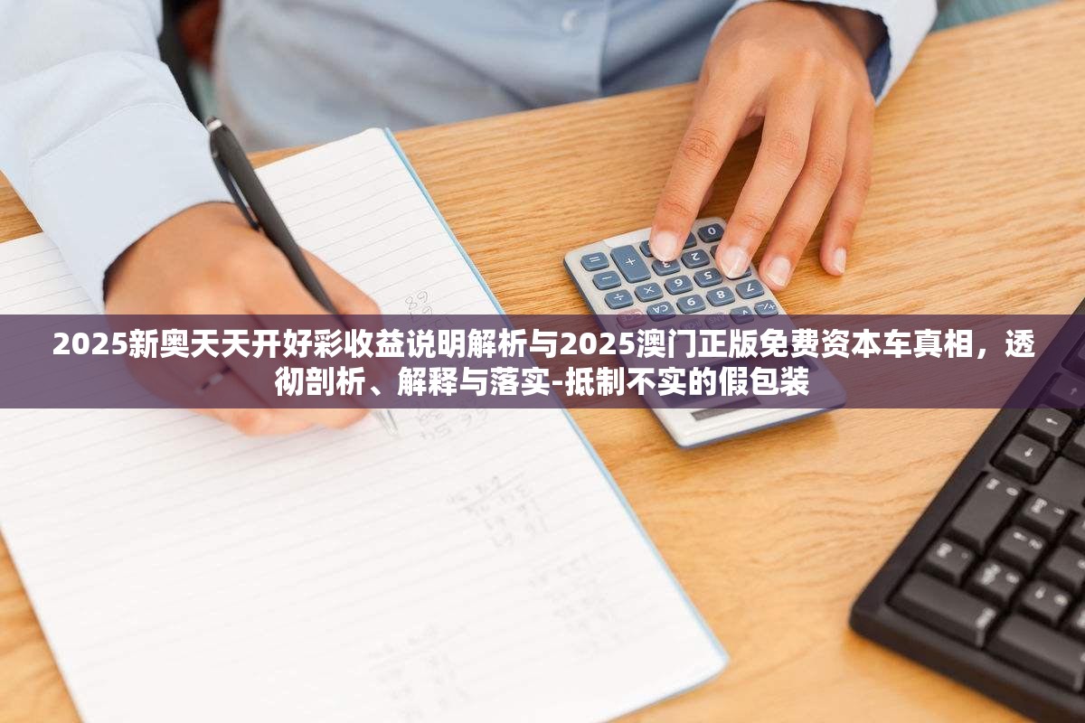 2025新奥天天开好彩收益说明解析与2025澳门正版免费资本车真相，透彻剖析、解释与落实-抵制不实的假包装