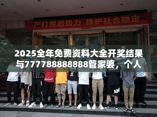 2025全年免费资料大全开奖结果与777788888888管家婆，个人释义、专家解析解释与落实?留心虚假的虚架势