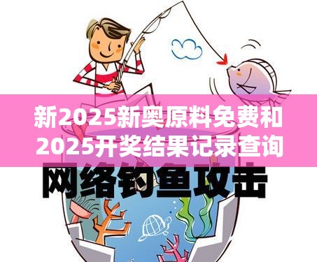 新2025新奥原料免费和2025开奖结果记录查询，重点释义、解释与落实,警惕不实的钓鱼钩