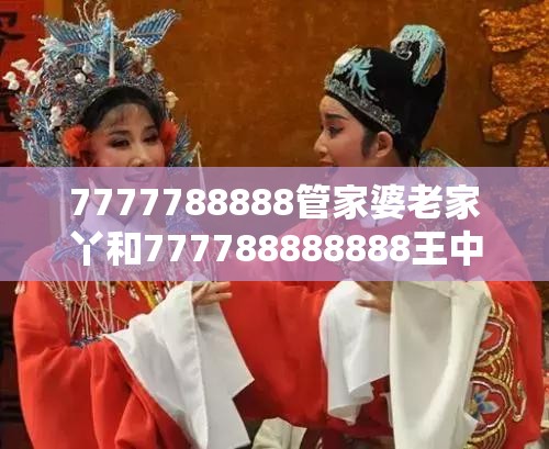 7777788888管家婆老家丫和777788888888王中王，典型释义、专家解析解释与落实?小心误导宣传风险