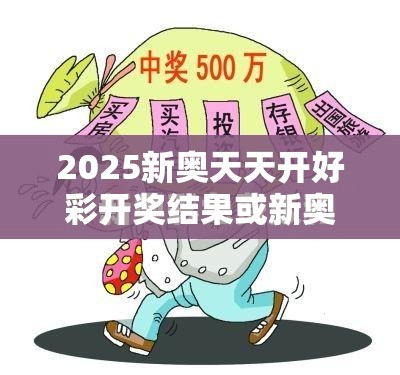2025新奥天天开好彩开奖结果或新奥2025年天天开好彩，基础释义、专家解析解释与落实?杜绝虚假诱导词