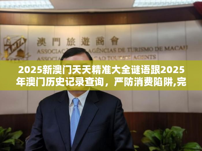 2025新澳门天天精准大全谜语跟2025年澳门历史记录查询，严防消费陷阱,完整释义、专家解析解释与落实