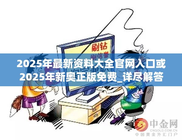 2025年最新资料大全官网入口或2025年新奥正版免费_详尽解答、专家解读解释与落实?小心虚假的陷阱